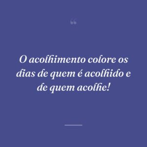 O acolhimento colore os dias de quem é acolhido e de quem acolhe!