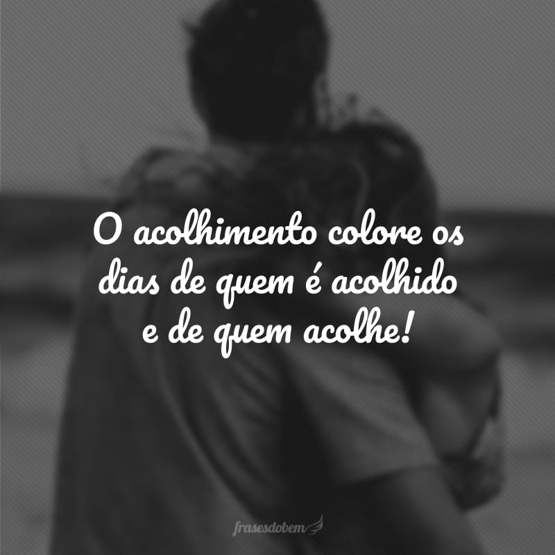 O acolhimento colore os dias de quem é acolhido e de quem acolhe!