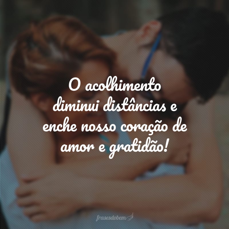 O acolhimento diminui distâncias e enche nosso coração de amor e gratidão!