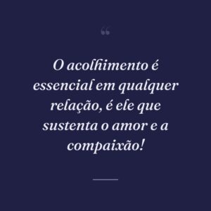 O acolhimento é essencial em qualquer relação, é ele que sustenta o amor e a compaixão!
