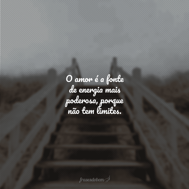 O amor é a fonte de energia mais poderosa, porque não tem limites.