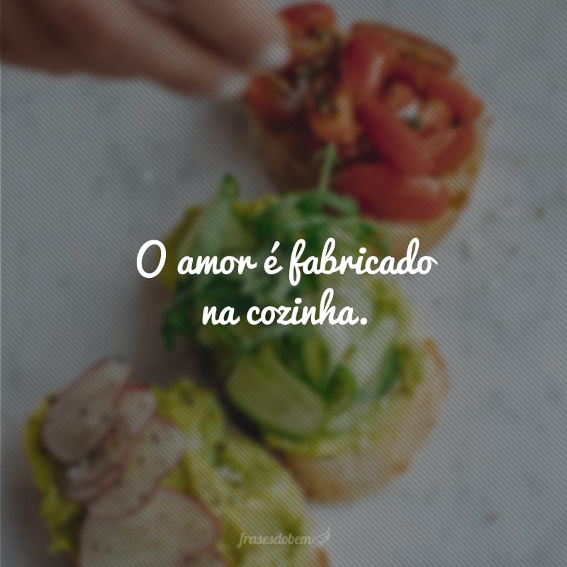 O amor é fabricado na cozinha. 