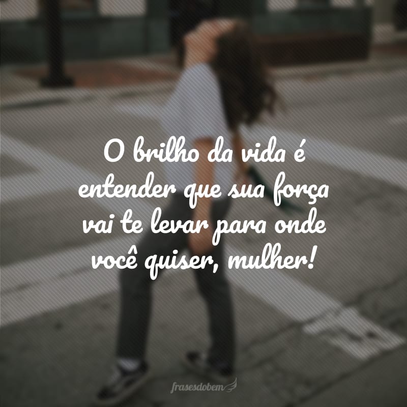 O brilho da vida é entender que sua força vai te levar para onde você quiser, mulher!