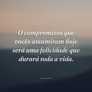 O compromisso que vocês assumiram hoje será uma felicidade que durará toda a vida.