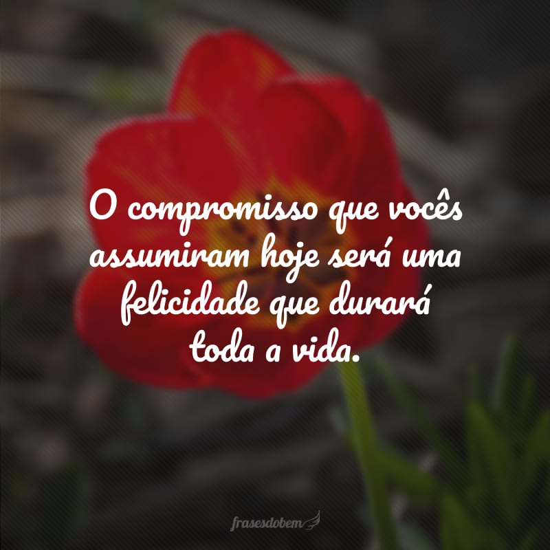 O compromisso que vocês assumiram hoje será uma felicidade que durará toda a vida.