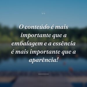 O conteúdo é mais importante que a embalagem e a essência é mais importante que a aparência!