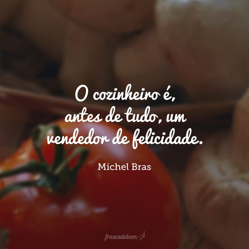 O cozinheiro é, antes de tudo, um vendedor de felicidade. 