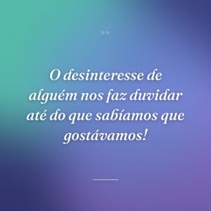 O desinteresse de alguém nos faz duvidar até do que sabíamos que gostávamos!