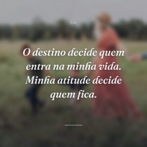 O destino decide quem entra na minha vida. Minha atitude decide quem fica.