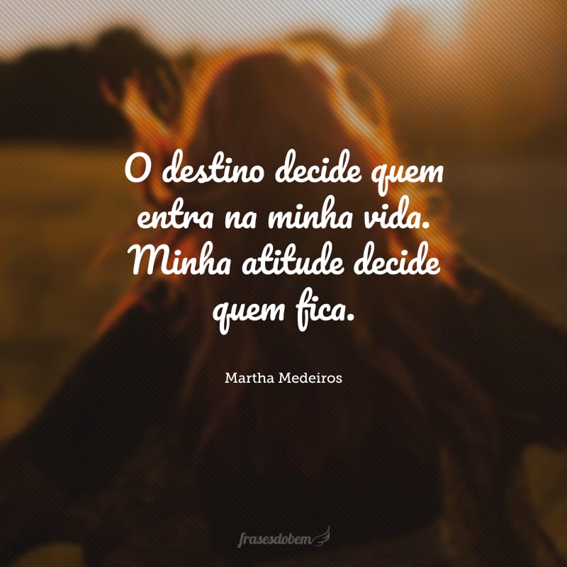 O destino decide quem entra na minha vida. Minha atitude decide quem fica.