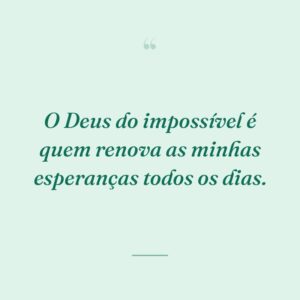O Deus do impossível é quem renova as minhas esperanças todos os dias.