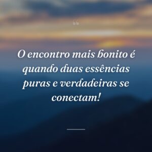 O encontro mais bonito é quando duas essências puras e verdadeiras se conectam!