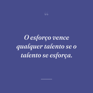 O esforço vence qualquer talento se o talento se esforça.