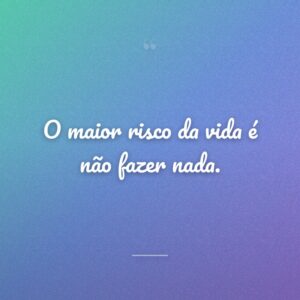 O maior risco da vida é não fazer nada.