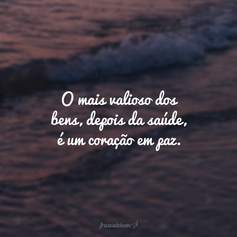 O mais valioso dos bens, depois da saúde, é um coração em paz.