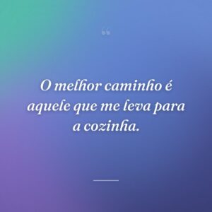 O melhor caminho é aquele que me leva para a cozinha.