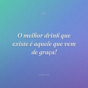 O melhor drink que existe é aquele que vem de graça!