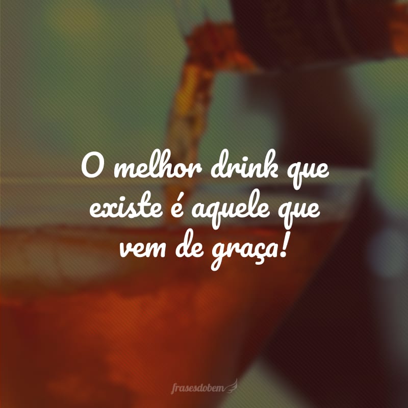 O melhor drink que existe é aquele que vem de graça!