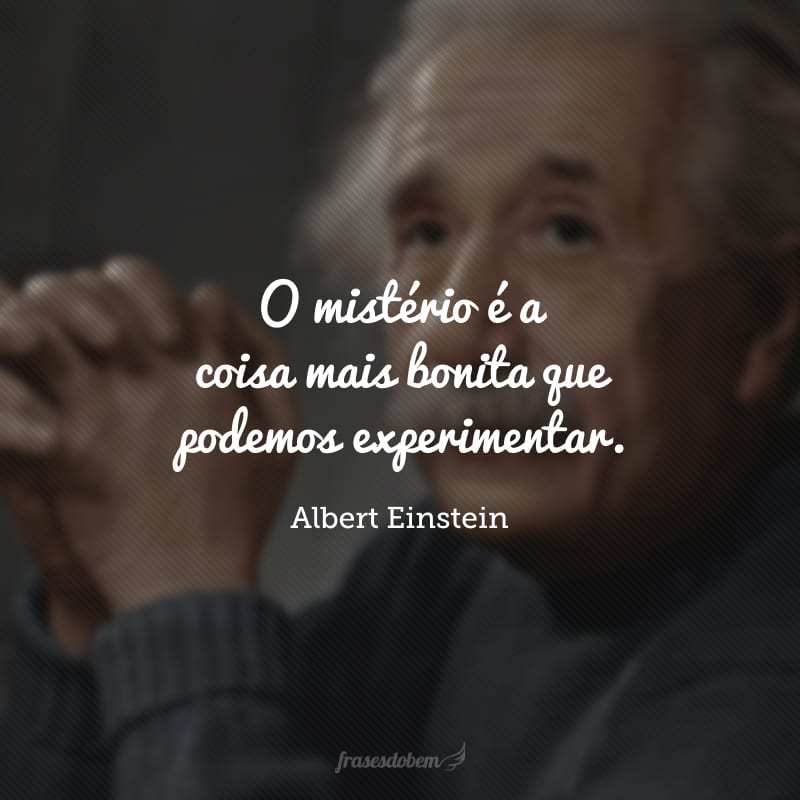 O mistério é a coisa mais bonita que podemos experimentar. É a fonte de toda arte e ciência verdadeira.