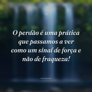 O perdão é uma prática que passamos a ver como um sinal de força e não de fraqueza!