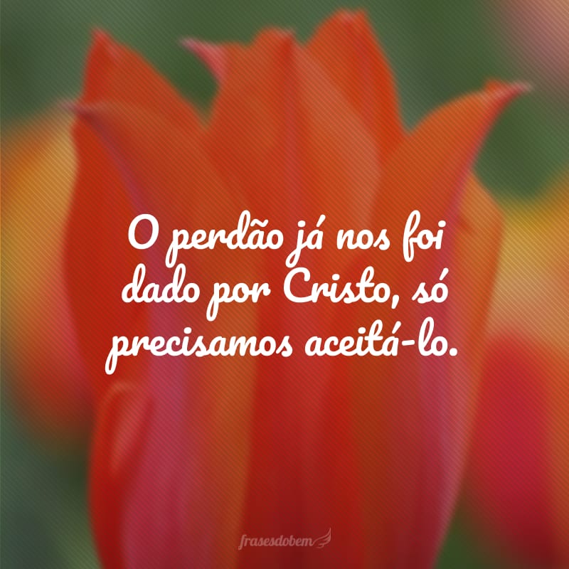 O perdão já nos foi dado por Cristo, só precisamos aceitá-lo. 