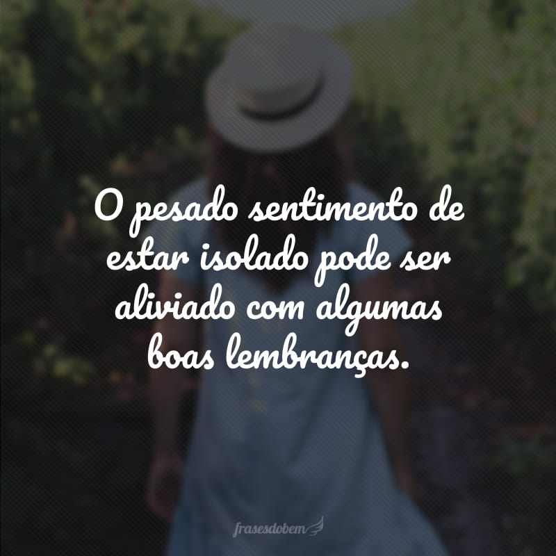 O pesado sentimento de estar isolado pode ser aliviado com algumas boas lembranças. 