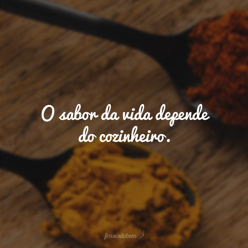 O sabor da vida depende do cozinheiro. 