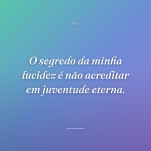 O segredo da minha lucidez é não acreditar em juventude eterna.