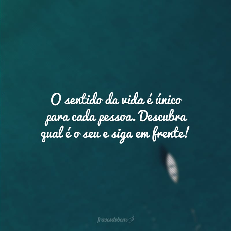 O sentido da vida é único para cada pessoa. Descubra qual é o seu e siga em frente!