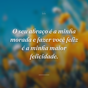 O seu abraço é a minha morada e fazer você feliz é a minha maior felicidade.