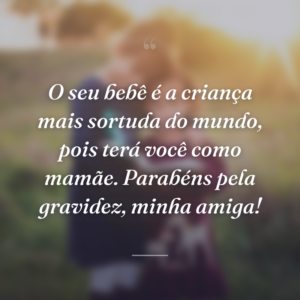 O seu bebê é a criança mais sortuda do mundo, pois terá você como mamãe. Parabéns pela gravidez, minha amiga!