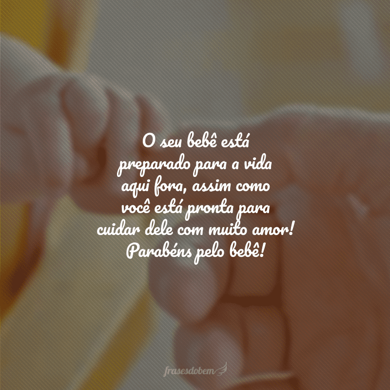 O seu bebê está preparado para a vida aqui fora, assim como você está pronta para cuidar dele com muito amor! Parabéns pelo bebê!