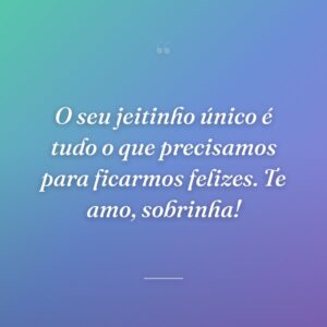 O seu jeitinho único é tudo o que precisamos para ficarmos felizes. Te amo, sobrinha!