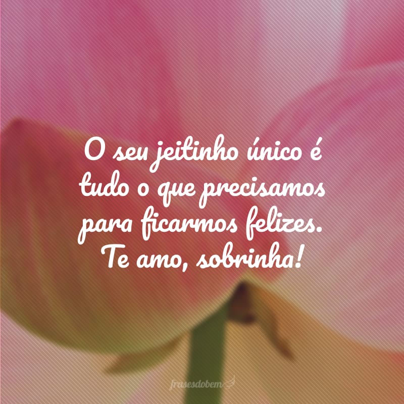 O seu jeitinho único é tudo o que precisamos para ficarmos felizes. Te amo, sobrinha!