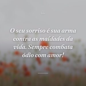 O seu sorriso é sua arma contra as maldades da vida. Sempre combata ódio com amor!