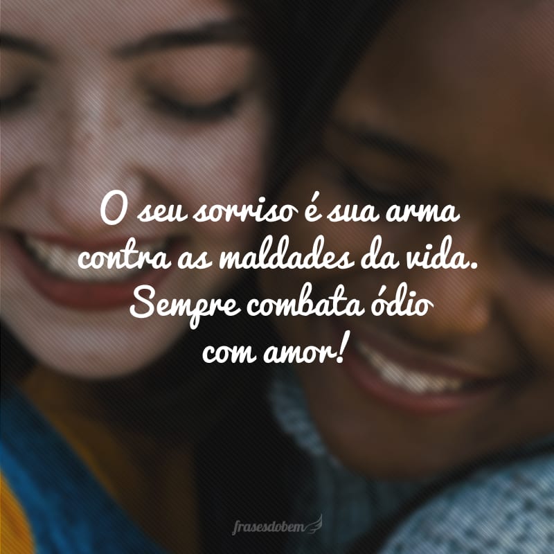 O seu sorriso é sua arma contra as maldades da vida. Sempre combata ódio com amor!