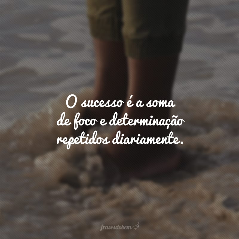 O sucesso é a soma de foco e determinação repetidos diariamente.