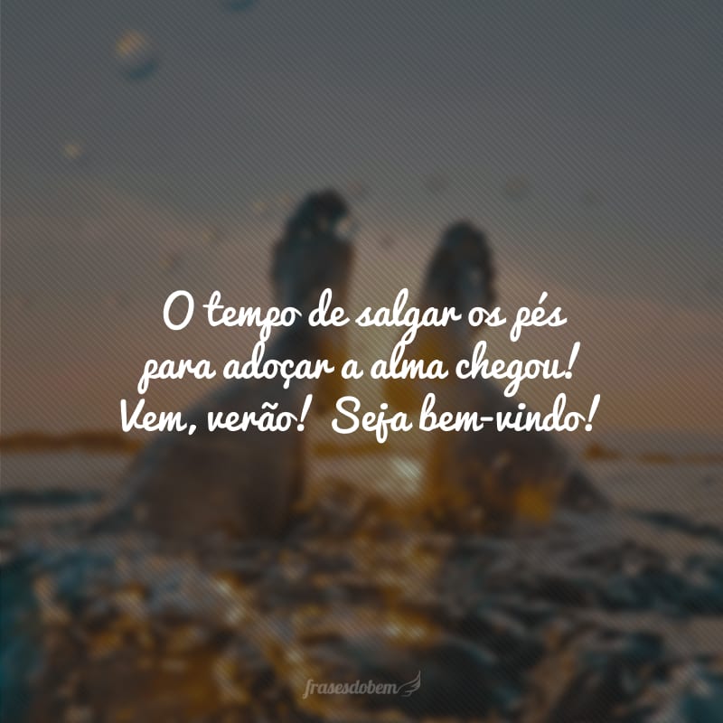 O tempo de salgar os pés para adoçar a alma chegou! Vem, verão! Seja bem-vindo!