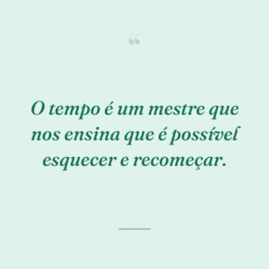 O tempo é um mestre que nos ensina que é possível esquecer e recomeçar.