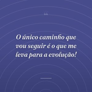 O único caminho que vou seguir é o que me leva para a evolução!