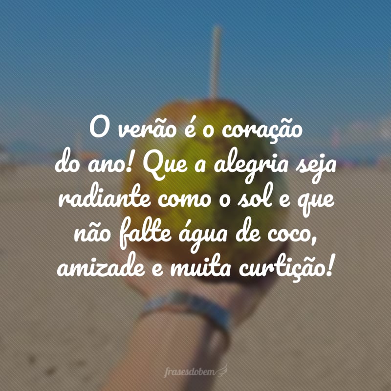 O verão é o coração do ano! Que a alegria seja radiante como o sol e que não falte água de coco, amizade e muita curtição!