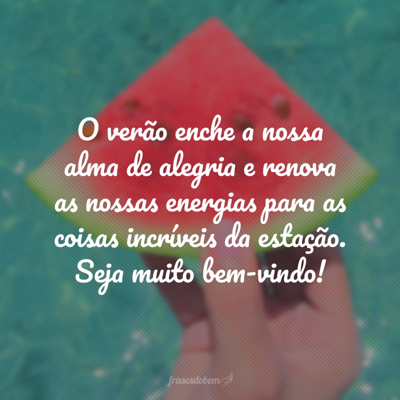 O verão enche a nossa alma de alegria e renova as nossas energias para as coisas incríveis da estação. Seja muito bem-vindo!