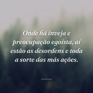 Onde há inveja e preocupação egoísta, aí estão as desordens e toda a sorte das más ações.