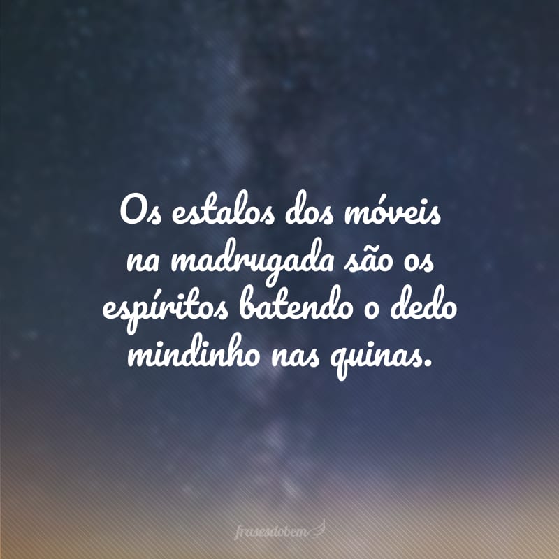 Os estalos dos móveis na madrugada são os espíritos batendo o dedo mindinho nas quinas. 