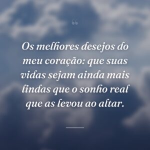 Os melhores desejos do meu coração: que suas vidas sejam ainda mais lindas que o sonho real que as levou ao altar.
