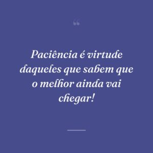Paciência é virtude daqueles que sabem que o melhor ainda vai chegar!