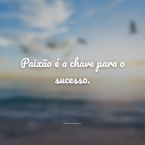 Paixão é a chave para o sucesso.