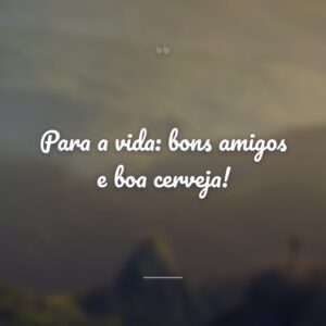 Para a vida: bons amigos e boa cerveja!