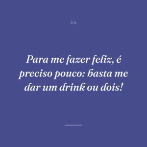 Para me fazer feliz, é preciso pouco: basta me dar um drink ou dois!