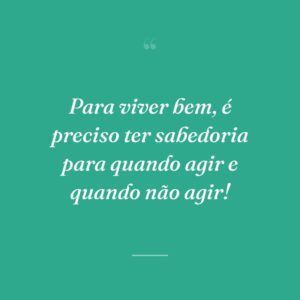 Para viver bem, é preciso ter sabedoria para quando agir e quando não agir!